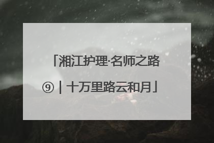 湘江护理·名师之路⑨｜十万里路云和月