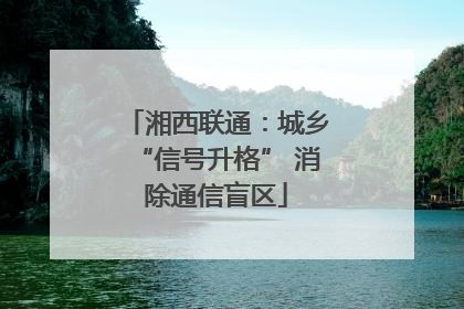 湘西联通：城乡“信号升格” 消除通信盲区