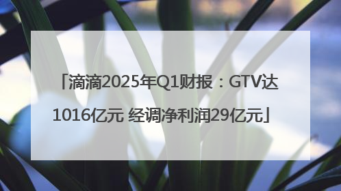 滴滴2025年Q1财报：GTV达1016亿元 经调净利润29亿元