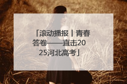 滚动播报丨青春答卷——直击2025河北高考