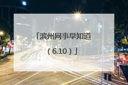 滨州网事早知道（6.10）