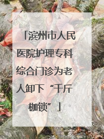 滨州市人民医院护理专科综合门诊为老人卸下“千斤枷锁”