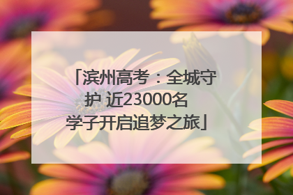 滨州高考：全城守护 近23000名学子开启追梦之旅
