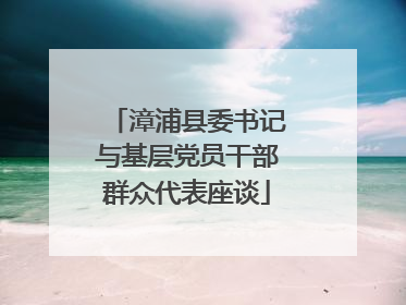 漳浦县委书记与基层党员干部群众代表座谈