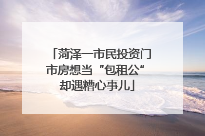 菏泽一市民投资门市房想当“包租公” 却遇糟心事儿