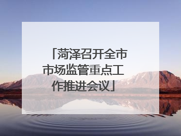 菏泽召开全市市场监管重点工作推进会议