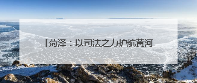 菏泽：以司法之力护航黄河流域生态保护和高质量发展