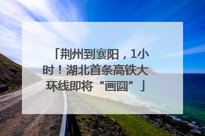 荆州到襄阳，1小时！湖北首条高铁大环线即将“画圆”