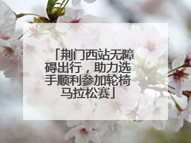 荆门西站无障碍出行，助力选手顺利参加轮椅马拉松赛