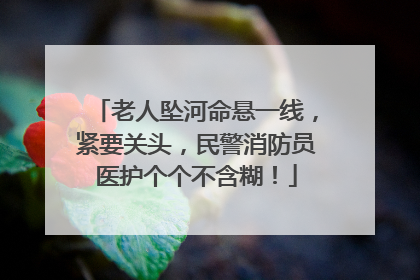 老人坠河命悬一线，紧要关头，民警消防员医护个个不含糊！