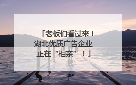 老板们看过来！湖北优质广告企业正在“相亲”！