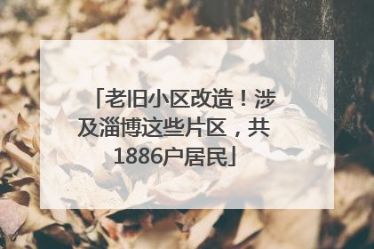 老旧小区改造！涉及淄博这些片区，共1886户居民