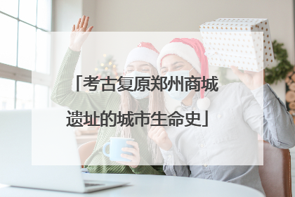 考古复原郑州商城遗址的城市生命史