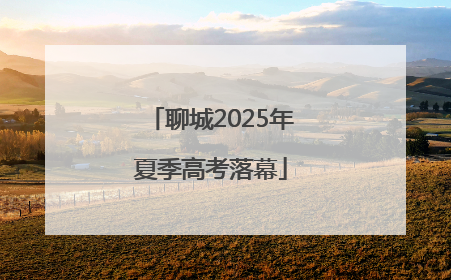 聊城2025年夏季高考落幕