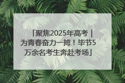 聚焦2025年高考｜为青春奋力一搏！毕节5万余名考生奔赴考场