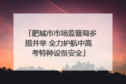 肥城市市场监管局多措并举 全力护航中高考特种设备安全