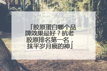 胶原蛋白哪个品牌效果最好？抗老胶原排名第一名，抹平岁月痕的神