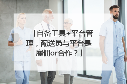 自备工具+平台管理，配送员与平台是雇佣or合作？