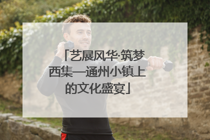 艺展风华·筑梦西集—通州小镇上的文化盛宴