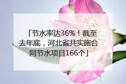 节水率达36%！截至去年底，河北省共实施合同节水项目166个