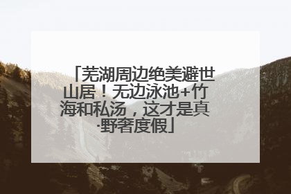 芜湖周边绝美避世山居！无边泳池+竹海和私汤，这才是真·野奢度假