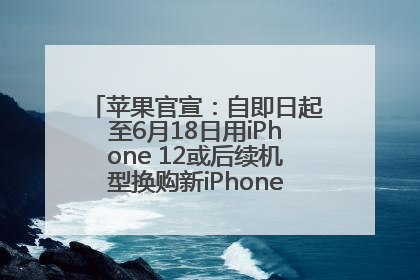 苹果官宣：自即日起至6月18日用iPhone 12或后续机型换购新iPhone，可享额外折抵优惠