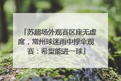 苏超场外观赛区座无虚席，常州球迷雨中撑伞观赛：希望能进一球