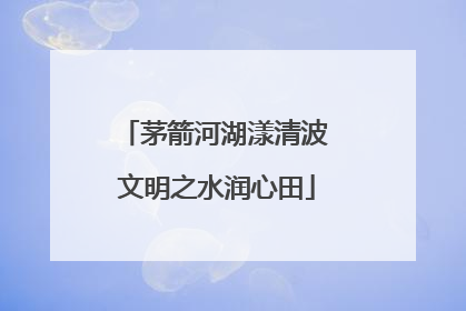 茅箭河湖漾清波 文明之水润心田