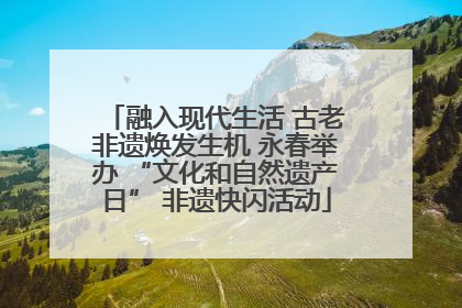 融入现代生活 古老非遗焕发生机 永春举办 “文化和自然遗产日” 非遗快闪活动