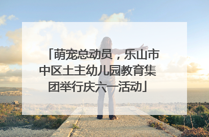 萌宠总动员，乐山市中区土主幼儿园教育集团举行庆六一活动