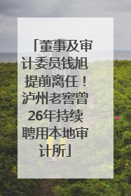 董事及审计委员钱旭提前离任！泸州老窖曾26年持续聘用本地审计所