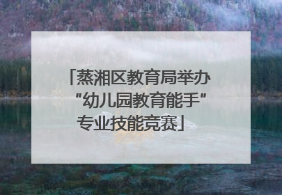蒸湘区教育局举办“幼儿园教育能手”专业技能竞赛
