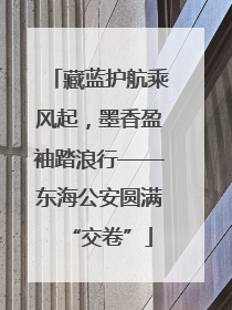 藏蓝护航乘风起，墨香盈袖踏浪行——东海公安圆满“交卷”