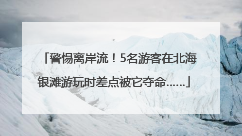 警惕离岸流！5名游客在北海银滩游玩时差点被它夺命……