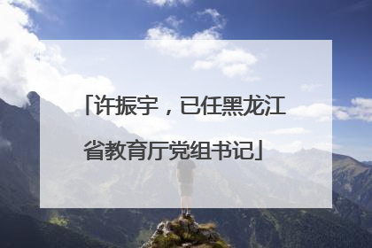 许振宇，已任黑龙江省教育厅党组书记