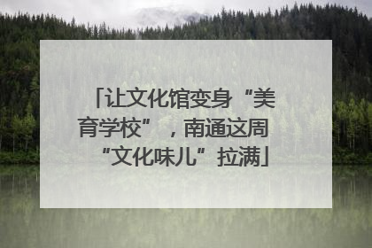 让文化馆变身“美育学校”，南通这周“文化味儿”拉满