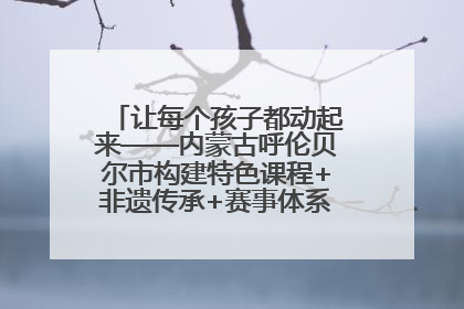 让每个孩子都动起来——内蒙古呼伦贝尔市构建特色课程+非遗传承+赛事体系校园体育生态链