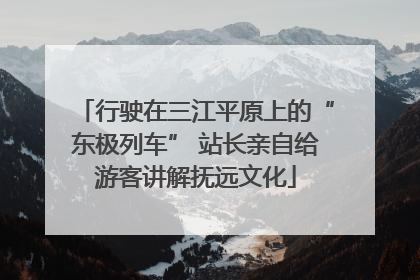 行驶在三江平原上的“东极列车” 站长亲自给游客讲解抚远文化