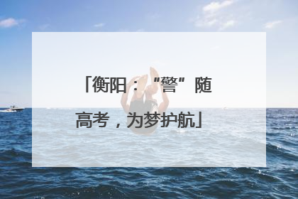 衡阳：“警”随高考，为梦护航