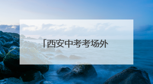 西安中考考场外 老师用爱与坚守为学生编织守护网