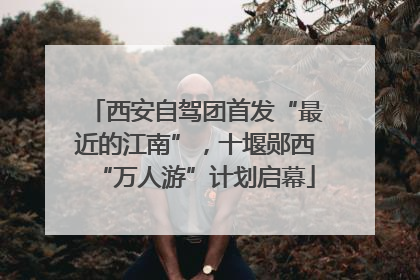 西安自驾团首发“最近的江南”，十堰郧西“万人游”计划启幕