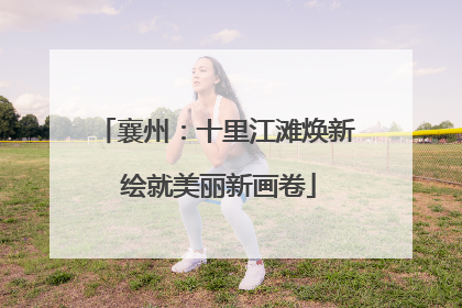 襄州：十里江滩焕新 绘就美丽新画卷