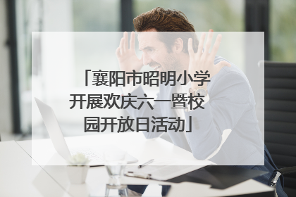 襄阳市昭明小学开展欢庆六一暨校园开放日活动