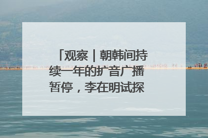 观察｜朝韩间持续一年的扩音广播暂停，李在明试探性将球踢向朝鲜