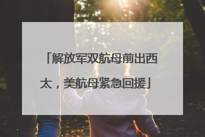 解放军双航母前出西太，美航母紧急回援