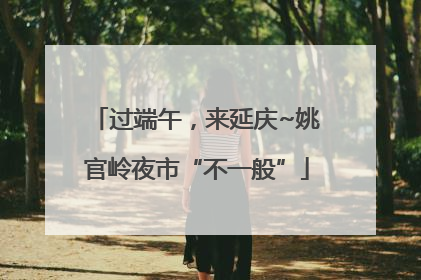 过端午，来延庆~姚官岭夜市“不一般”