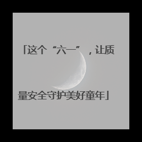 这个“六一”，让质量安全守护美好童年