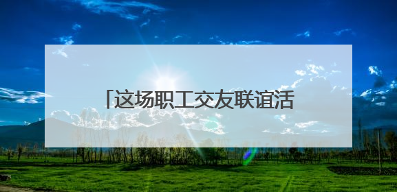 这场职工交友联谊活动很甜蜜“缘”满