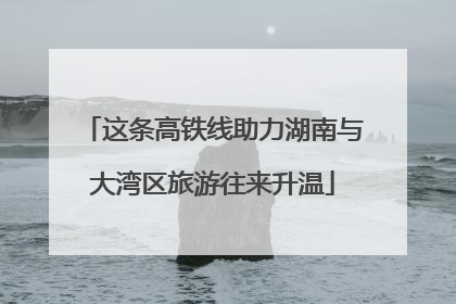 这条高铁线助力湖南与大湾区旅游往来升温
