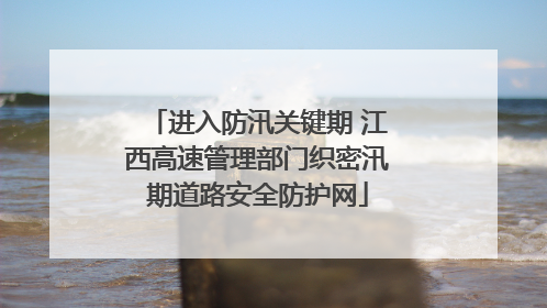 进入防汛关键期 江西高速管理部门织密汛期道路安全防护网